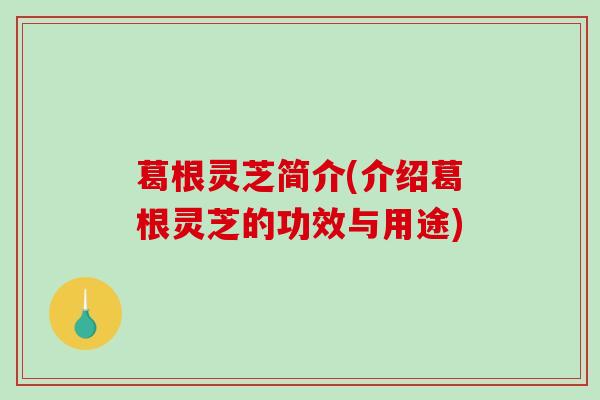 葛根灵芝简介(介绍葛根灵芝的功效与用途)-第1张图片-破壁灵芝孢子粉研究指南 葛根灵芝简介(介绍葛根灵芝的功效与用途)-第1张图片-破壁灵芝孢子粉研究指南