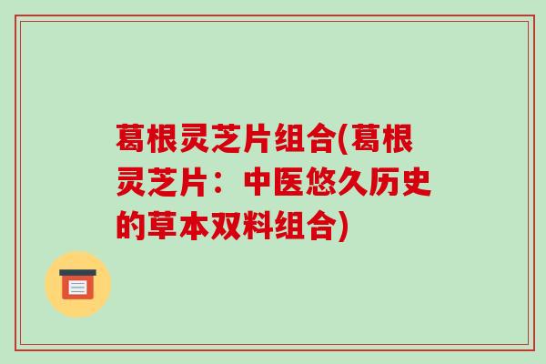 葛根灵芝片组合(葛根灵芝片：中医悠久历史的草本双料组合)-第1张图片-破壁灵芝孢子粉研究指南