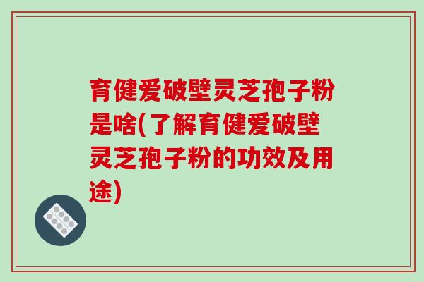 育健爱破壁灵芝孢子粉是啥(了解育健爱破壁灵芝孢子粉的功效及用途)-第1张图片-破壁灵芝孢子粉研究指南 育健爱破壁灵芝孢子粉是啥(了解育健爱破壁灵芝孢子粉的功效及用途)-第1张图片-破壁灵芝孢子粉研究指南