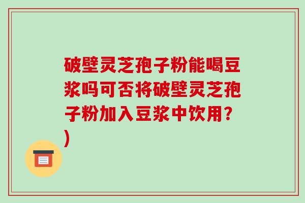 破壁灵芝孢子粉能喝豆浆吗可否将破壁灵芝孢子粉加入豆浆中饮用?)-第1张图片-破壁灵芝孢子粉研究指南 破壁灵芝孢子粉能喝豆浆吗可否将破壁灵芝孢子粉加入豆浆中饮用?)-第1张图片-破壁灵芝孢子粉研究指南