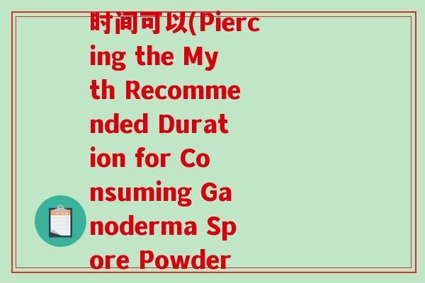 破壁灵芝孢子粉吃多长时间可以(Piercing the Myth Recommended Duration for Consuming Ganoderma Spore Powder)-第1张图片-破壁灵芝孢子粉研究指南