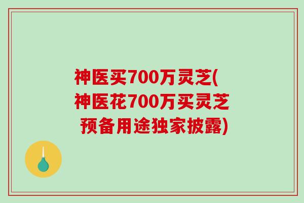 神医买700万灵芝(神医花700万买灵芝 预备用途独家披露)-第1张图片-破壁灵芝孢子粉研究指南