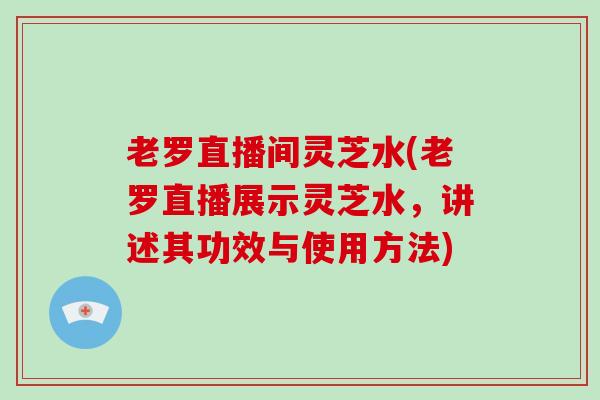 老罗直播间灵芝水(老罗直播展示灵芝水,讲述其功效与使用方法)-第1张图片-破壁灵芝孢子粉研究指南 老罗直播间灵芝水(老罗直播展示灵芝水,讲述其功效与使用方法)-第1张图片-破壁灵芝孢子粉研究指南