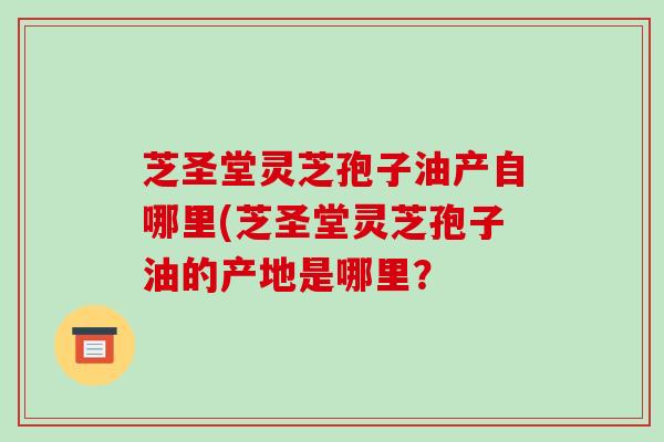 芝圣堂灵芝孢子油产自哪里(芝圣堂灵芝孢子油的产地是哪里?-第1张图片-破壁灵芝孢子粉研究指南 芝圣堂灵芝孢子油产自哪里(芝圣堂灵芝孢子油的产地是哪里?-第1张图片-破壁灵芝孢子粉研究指南
