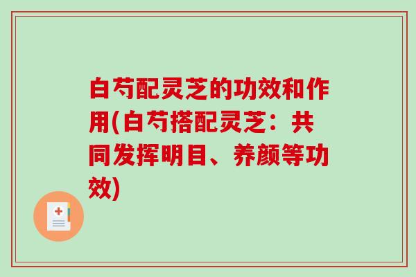 白芍配灵芝的功效和作用(白芍搭配灵芝:共同发挥明目、养颜等功效)-第1张图片-破壁灵芝孢子粉研究指南 白芍配灵芝的功效和作用(白芍搭配灵芝:共同发挥明目、养颜等功效)-第1张图片-破壁灵芝孢子粉研究指南