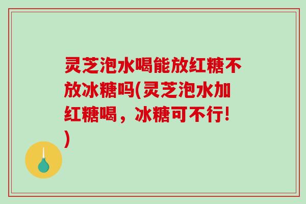 灵芝泡水喝能放红糖不放冰糖吗(灵芝泡水加红糖喝，冰糖可不行!)-第1张图片-破壁灵芝孢子粉研究指南