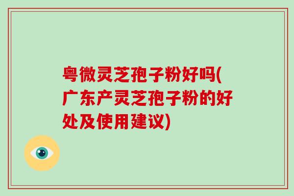 粤微灵芝孢子粉好吗(广东产灵芝孢子粉的好处及使用建议)-第1张图片-破壁灵芝孢子粉研究指南 粤微灵芝孢子粉好吗(广东产灵芝孢子粉的好处及使用建议)-第1张图片-破壁灵芝孢子粉研究指南