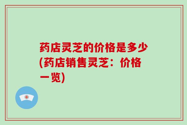 药店灵芝的价格是多少(药店销售灵芝:价格一览)-第1张图片-破壁灵芝孢子粉研究指南 药店灵芝的价格是多少(药店销售灵芝:价格一览)-第1张图片-破壁灵芝孢子粉研究指南