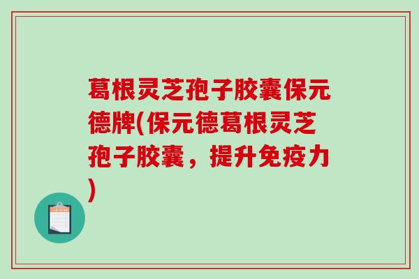 葛根灵芝孢子胶囊保元德牌(保元德葛根灵芝孢子胶囊,提升免疫力)-第1张图片-破壁灵芝孢子粉研究指南 葛根灵芝孢子胶囊保元德牌(保元德葛根灵芝孢子胶囊,提升免疫力)-第1张图片-破壁灵芝孢子粉研究指南