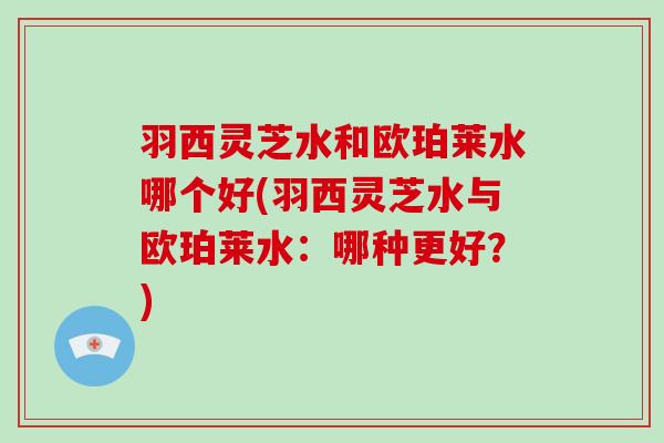 羽西灵芝水和欧珀莱水哪个好(羽西灵芝水与欧珀莱水:哪种更好?)-第1张图片-破壁灵芝孢子粉研究指南 羽西灵芝水和欧珀莱水哪个好(羽西灵芝水与欧珀莱水:哪种更好?)-第1张图片-破壁灵芝孢子粉研究指南