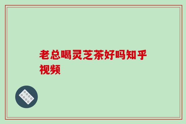 老总喝灵芝茶好吗知乎视频-第1张图片-破壁灵芝孢子粉研究指南