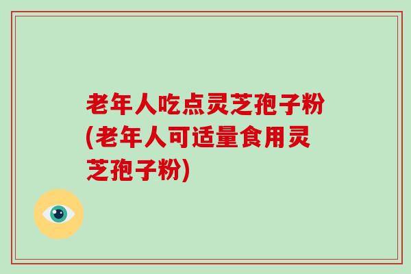 老年人吃点灵芝孢子粉(老年人可适量食用灵芝孢子粉)-第1张图片-破壁灵芝孢子粉研究指南 老年人吃点灵芝孢子粉(老年人可适量食用灵芝孢子粉)-第1张图片-破壁灵芝孢子粉研究指南