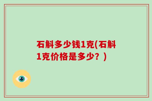 石斛多少钱1克(石斛1克价格是多少?)-第1张图片-破壁灵芝孢子粉研究指南 石斛多少钱1克(石斛1克价格是多少?)-第1张图片-破壁灵芝孢子粉研究指南