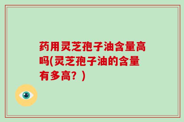 药用灵芝孢子油含量高吗(灵芝孢子油的含量有多高?)-第1张图片-破壁灵芝孢子粉研究指南 药用灵芝孢子油含量高吗(灵芝孢子油的含量有多高?)-第1张图片-破壁灵芝孢子粉研究指南