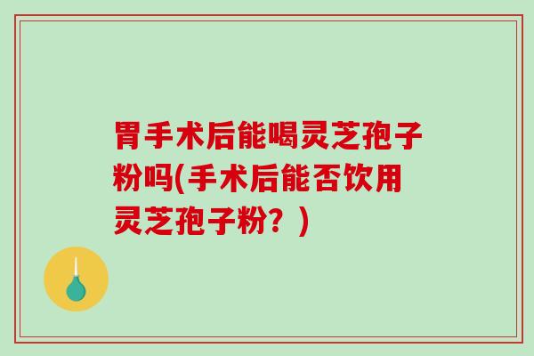 胃手术后能喝灵芝孢子粉吗(手术后能否饮用灵芝孢子粉?)-第1张图片-破壁灵芝孢子粉研究指南 胃手术后能喝灵芝孢子粉吗(手术后能否饮用灵芝孢子粉?)-第1张图片-破壁灵芝孢子粉研究指南