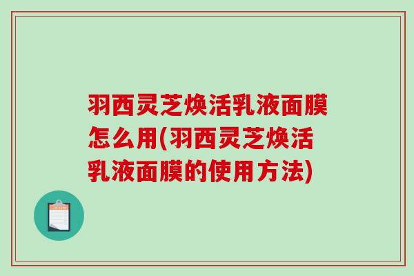 羽西灵芝焕活乳液面膜怎么用(羽西灵芝焕活乳液面膜的使用方法)-第1张图片-破壁灵芝孢子粉研究指南 羽西灵芝焕活乳液面膜怎么用(羽西灵芝焕活乳液面膜的使用方法)-第1张图片-破壁灵芝孢子粉研究指南