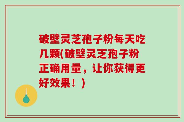 破壁灵芝孢子粉每天吃几颗(破壁灵芝孢子粉正确用量，让你获得更好效果！)-第1张图片-破壁灵芝孢子粉研究指南