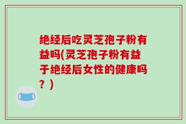 绝经后吃灵芝孢子粉有益吗(灵芝孢子粉有益于绝经后女性的健康吗?)-第1张图片-破壁灵芝孢子粉研究指南 绝经后吃灵芝孢子粉有益吗(灵芝孢子粉有益于绝经后女性的健康吗?)-第1张图片-破壁灵芝孢子粉研究指南