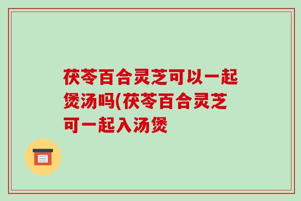 茯苓百合灵芝可以一起煲汤吗(茯苓百合灵芝可一起入汤煲-第1张图片-破壁灵芝孢子粉研究指南 茯苓百合灵芝可以一起煲汤吗(茯苓百合灵芝可一起入汤煲-第1张图片-破壁灵芝孢子粉研究指南