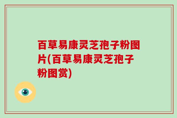 百草易康灵芝孢子粉图片(百草易康灵芝孢子粉图赏)-第1张图片-破壁灵芝孢子粉研究指南