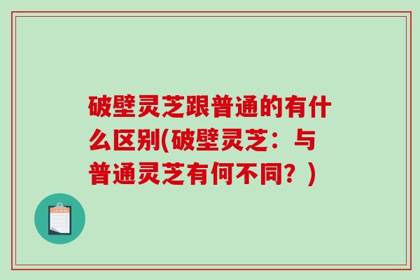 破壁灵芝跟普通的有什么区别(破壁灵芝：与普通灵芝有何不同？)-第1张图片-破壁灵芝孢子粉研究指南