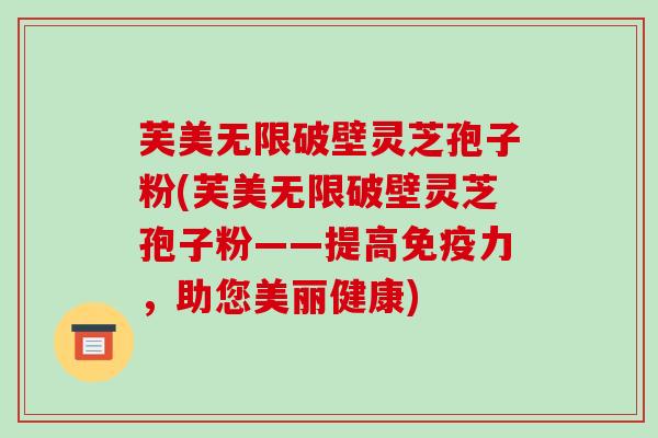 芙美无限破壁灵芝孢子粉(芙美无限破壁灵芝孢子粉——提高免疫力,助您美丽健康)-第1张图片-破壁灵芝孢子粉研究指南 芙美无限破壁灵芝孢子粉(芙美无限破壁灵芝孢子粉——提高免疫力,助您美丽健康)-第1张图片-破壁灵芝孢子粉研究指南
