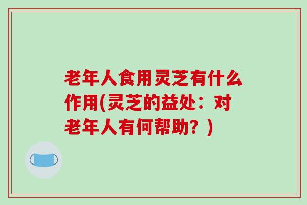 老年人食用灵芝有什么作用(灵芝的益处:对老年人有何帮助?)-第1张图片-破壁灵芝孢子粉研究指南 老年人食用灵芝有什么作用(灵芝的益处:对老年人有何帮助?)-第1张图片-破壁灵芝孢子粉研究指南