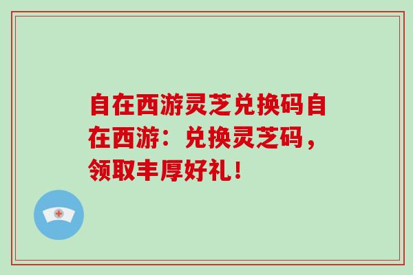 自在西游灵芝兑换码自在西游:兑换灵芝码,领取丰厚好礼!-第1张图片-破壁灵芝孢子粉研究指南 自在西游灵芝兑换码自在西游:兑换灵芝码,领取丰厚好礼!-第1张图片-破壁灵芝孢子粉研究指南