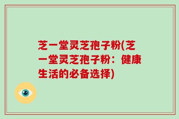 芝一堂灵芝孢子粉(芝一堂灵芝孢子粉：健康生活的必备选择)-第1张图片-破壁灵芝孢子粉研究指南