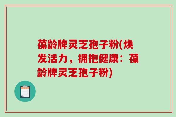 葆龄牌灵芝孢子粉(焕发活力,拥抱健康:葆龄牌灵芝孢子粉)-第1张图片-破壁灵芝孢子粉研究指南 葆龄牌灵芝孢子粉(焕发活力,拥抱健康:葆龄牌灵芝孢子粉)-第1张图片-破壁灵芝孢子粉研究指南
