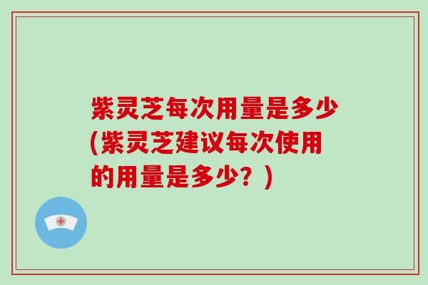 紫灵芝每次用量是多少(紫灵芝建议每次使用的用量是多少?)-第1张图片-破壁灵芝孢子粉研究指南 紫灵芝每次用量是多少(紫灵芝建议每次使用的用量是多少?)-第1张图片-破壁灵芝孢子粉研究指南