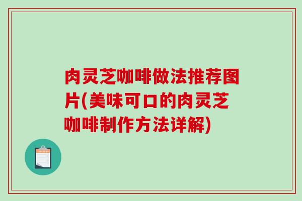 肉灵芝咖啡做法推荐图片(美味可口的肉灵芝咖啡制作方法详解)-第1张图片-破壁灵芝孢子粉研究指南 肉灵芝咖啡做法推荐图片(美味可口的肉灵芝咖啡制作方法详解)-第1张图片-破壁灵芝孢子粉研究指南