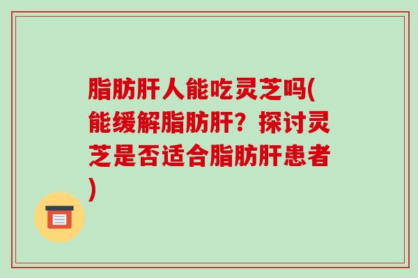 脂肪肝人能吃灵芝吗(能缓解脂肪肝?探讨灵芝是否适合脂肪肝患者)-第1张图片-破壁灵芝孢子粉研究指南 脂肪肝人能吃灵芝吗(能缓解脂肪肝?探讨灵芝是否适合脂肪肝患者)-第1张图片-破壁灵芝孢子粉研究指南