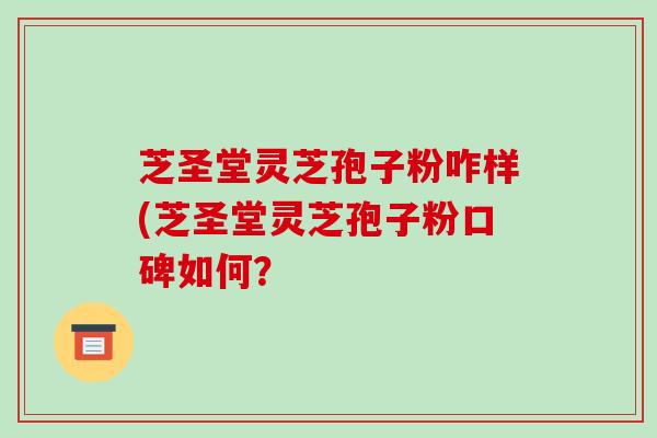 芝圣堂灵芝孢子粉咋样(芝圣堂灵芝孢子粉口碑如何?-第1张图片-破壁灵芝孢子粉研究指南 芝圣堂灵芝孢子粉咋样(芝圣堂灵芝孢子粉口碑如何?-第1张图片-破壁灵芝孢子粉研究指南