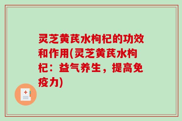 灵芝黄芪水枸杞的功效和作用(灵芝黄芪水枸杞：益气养生，提高免疫力)-第1张图片-破壁灵芝孢子粉研究指南
