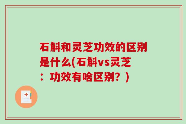 石斛和灵芝功效的区别是什么(石斛vs灵芝:功效有啥区别?)-第1张图片-破壁灵芝孢子粉研究指南 石斛和灵芝功效的区别是什么(石斛vs灵芝:功效有啥区别?)-第1张图片-破壁灵芝孢子粉研究指南