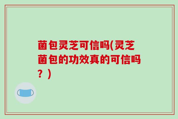 菌包灵芝可信吗(灵芝菌包的功效真的可信吗?)-第1张图片-破壁灵芝孢子粉研究指南 菌包灵芝可信吗(灵芝菌包的功效真的可信吗?)-第1张图片-破壁灵芝孢子粉研究指南