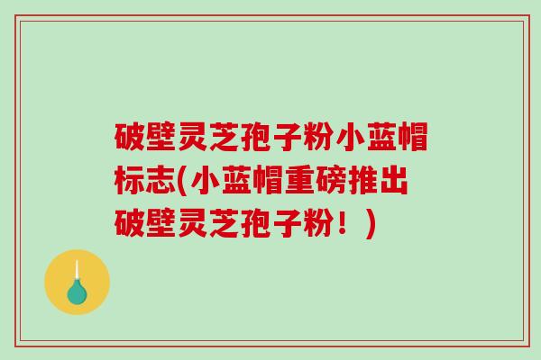 破壁灵芝孢子粉小蓝帽标志(小蓝帽重磅推出破壁灵芝孢子粉!)-第1张图片-破壁灵芝孢子粉研究指南 破壁灵芝孢子粉小蓝帽标志(小蓝帽重磅推出破壁灵芝孢子粉!)-第1张图片-破壁灵芝孢子粉研究指南