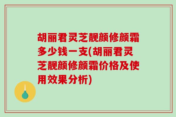 胡丽君灵芝靓颜修颜霜多少钱一支(胡丽君灵芝靓颜修颜霜价格及使用效果分析)-第1张图片-破壁灵芝孢子粉研究指南