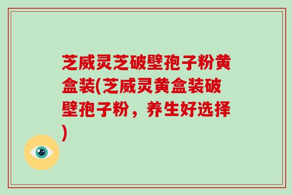 芝威灵芝破壁孢子粉黄盒装(芝威灵黄盒装破壁孢子粉,养生好选择)-第1张图片-破壁灵芝孢子粉研究指南 芝威灵芝破壁孢子粉黄盒装(芝威灵黄盒装破壁孢子粉,养生好选择)-第1张图片-破壁灵芝孢子粉研究指南