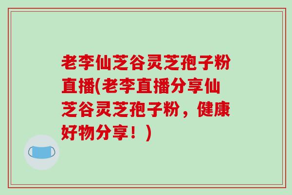 老李仙芝谷灵芝孢子粉直播(老李直播分享仙芝谷灵芝孢子粉,健康好物分享!)-第1张图片-破壁灵芝孢子粉研究指南 老李仙芝谷灵芝孢子粉直播(老李直播分享仙芝谷灵芝孢子粉,健康好物分享!)-第1张图片-破壁灵芝孢子粉研究指南