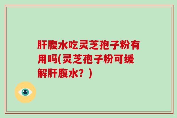 肝腹水吃灵芝孢子粉有用吗(灵芝孢子粉可缓解肝腹水?)-第1张图片-破壁灵芝孢子粉研究指南 肝腹水吃灵芝孢子粉有用吗(灵芝孢子粉可缓解肝腹水?)-第1张图片-破壁灵芝孢子粉研究指南