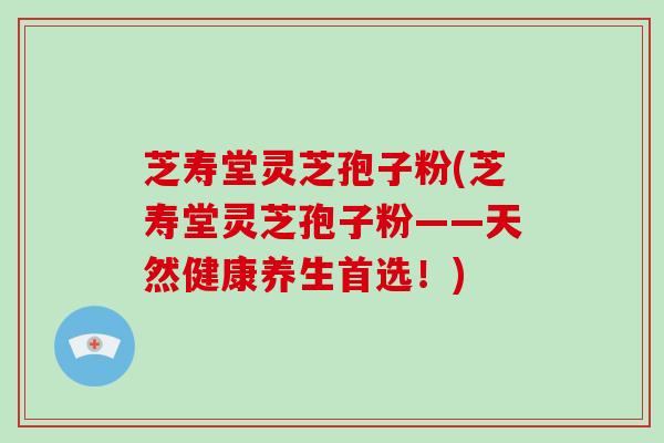 芝寿堂灵芝孢子粉(芝寿堂灵芝孢子粉——天然健康养生首选!)-第1张图片-破壁灵芝孢子粉研究指南 芝寿堂灵芝孢子粉(芝寿堂灵芝孢子粉——天然健康养生首选!)-第1张图片-破壁灵芝孢子粉研究指南