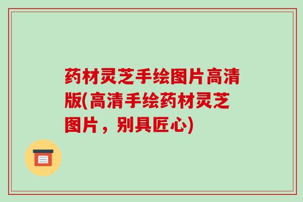 药材灵芝手绘图片高清版(高清手绘药材灵芝图片,别具匠心)-第1张图片-破壁灵芝孢子粉研究指南 药材灵芝手绘图片高清版(高清手绘药材灵芝图片,别具匠心)-第1张图片-破壁灵芝孢子粉研究指南