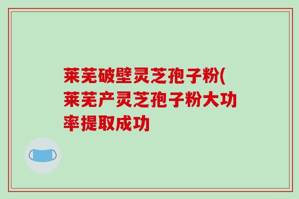 莱芜破壁灵芝孢子粉(莱芜产灵芝孢子粉大功率提取成功-第1张图片-破壁灵芝孢子粉研究指南 莱芜破壁灵芝孢子粉(莱芜产灵芝孢子粉大功率提取成功-第1张图片-破壁灵芝孢子粉研究指南