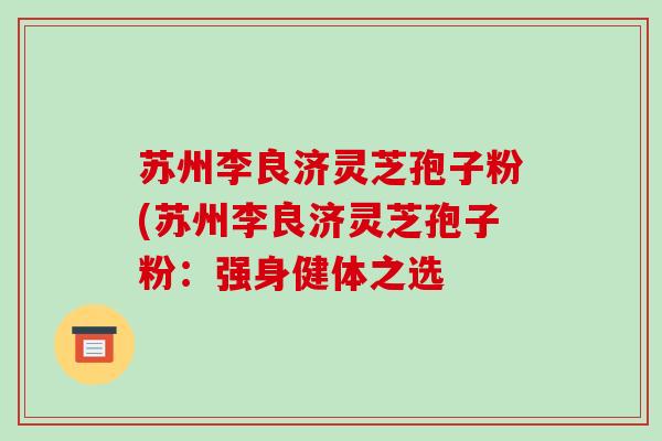 苏州李良济灵芝孢子粉(苏州李良济灵芝孢子粉:强身健体之选-第1张图片-破壁灵芝孢子粉研究指南 苏州李良济灵芝孢子粉(苏州李良济灵芝孢子粉:强身健体之选-第1张图片-破壁灵芝孢子粉研究指南