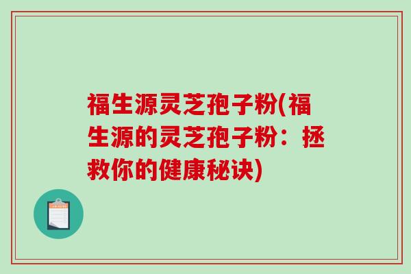 福生源灵芝孢子粉(福生源的灵芝孢子粉:拯救你的健康秘诀)-第1张图片-破壁灵芝孢子粉研究指南 福生源灵芝孢子粉(福生源的灵芝孢子粉:拯救你的健康秘诀)-第1张图片-破壁灵芝孢子粉研究指南