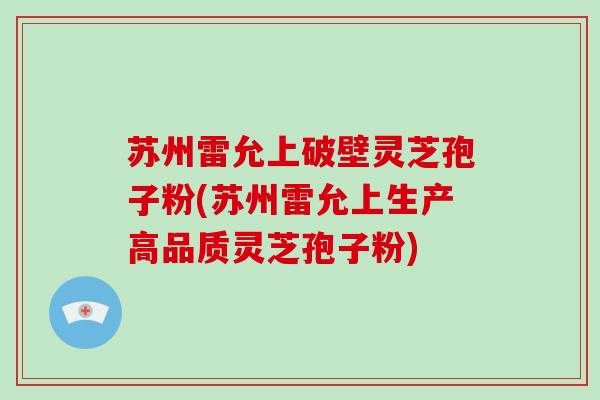 苏州雷允上破壁灵芝孢子粉(苏州雷允上生产高品质灵芝孢子粉)-第1张图片-破壁灵芝孢子粉研究指南 苏州雷允上破壁灵芝孢子粉(苏州雷允上生产高品质灵芝孢子粉)-第1张图片-破壁灵芝孢子粉研究指南