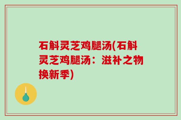 石斛灵芝鸡腿汤(石斛灵芝鸡腿汤:滋补之物换新季)-第1张图片-破壁灵芝孢子粉研究指南 石斛灵芝鸡腿汤(石斛灵芝鸡腿汤:滋补之物换新季)-第1张图片-破壁灵芝孢子粉研究指南