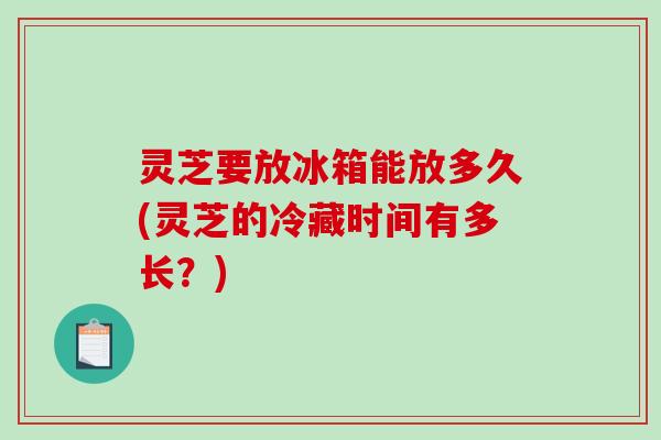灵芝要放冰箱能放多久(灵芝的冷藏时间有多长?)-第1张图片-破壁灵芝孢子粉研究指南 灵芝要放冰箱能放多久(灵芝的冷藏时间有多长?)-第1张图片-破壁灵芝孢子粉研究指南
